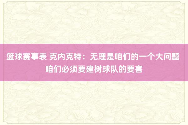 篮球赛事表 克内克特：无理是咱们的一个大问题 咱们必须要建树球队的要害