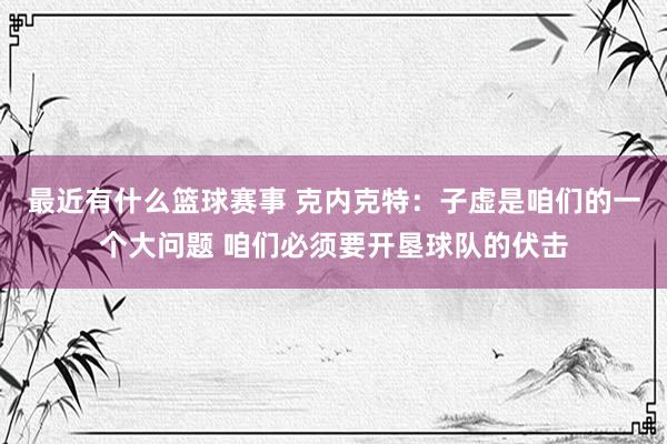 最近有什么篮球赛事 克内克特：子虚是咱们的一个大问题 咱们必须要开垦球队的伏击