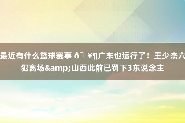 最近有什么篮球赛事 🥶广东也运行了！王少杰六犯离场&山西此前已罚下3东说念主