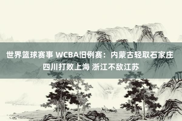 世界篮球赛事 WCBA旧例赛：内蒙古轻取石家庄 四川打败上海 浙江不敌江苏