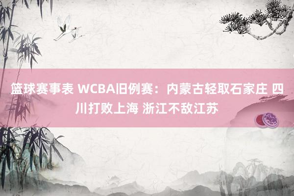 篮球赛事表 WCBA旧例赛：内蒙古轻取石家庄 四川打败上海 浙江不敌江苏