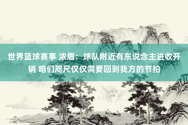 世界篮球赛事 浓眉：球队附近有东说念主进收开销 咱们咫尺仅仅需要回到我方的节拍