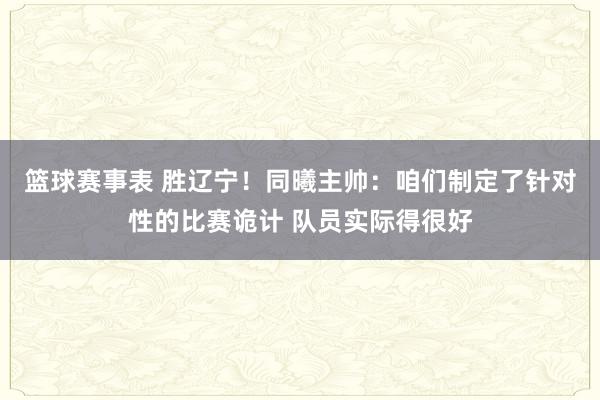 篮球赛事表 胜辽宁！同曦主帅：咱们制定了针对性的比赛诡计 队员实际得很好