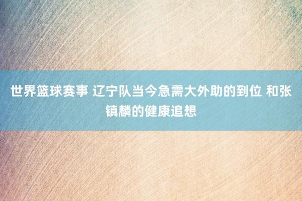 世界篮球赛事 辽宁队当今急需大外助的到位 和张镇麟的健康追想