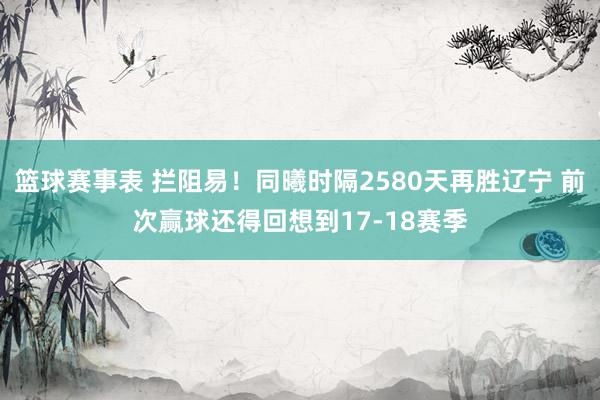 篮球赛事表 拦阻易！同曦时隔2580天再胜辽宁 前次赢球还得回想到17-18赛季