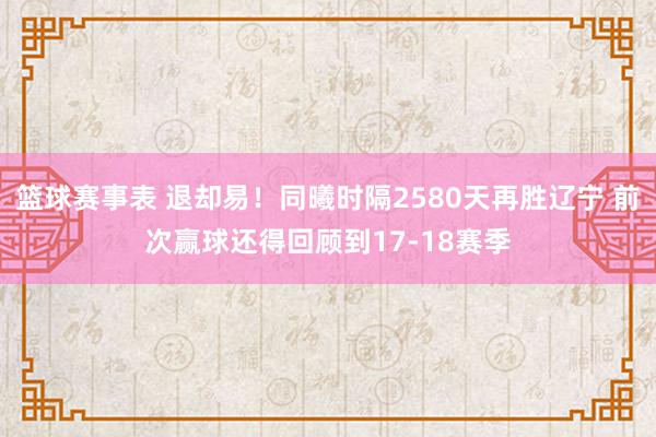 篮球赛事表 退却易！同曦时隔2580天再胜辽宁 前次赢球还得回顾到17-18赛季