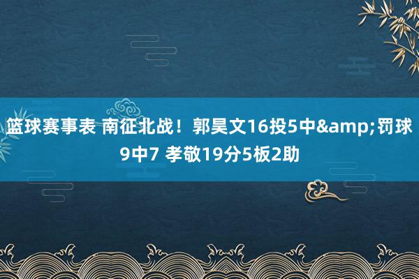 篮球赛事表 南征北战！郭昊文16投5中&罚球9中7 孝敬19分5板2助