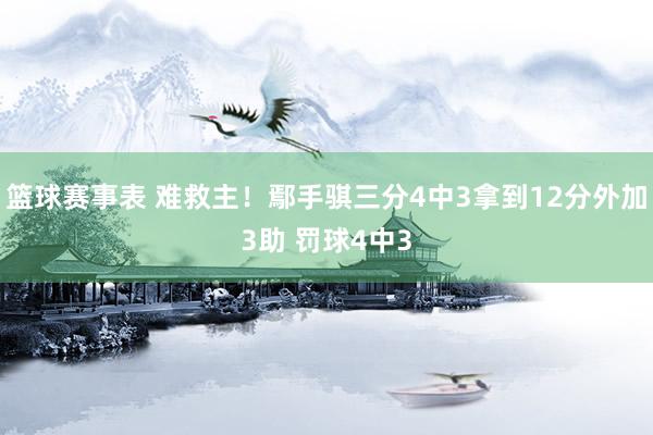 篮球赛事表 难救主！鄢手骐三分4中3拿到12分外加3助 罚球4中3