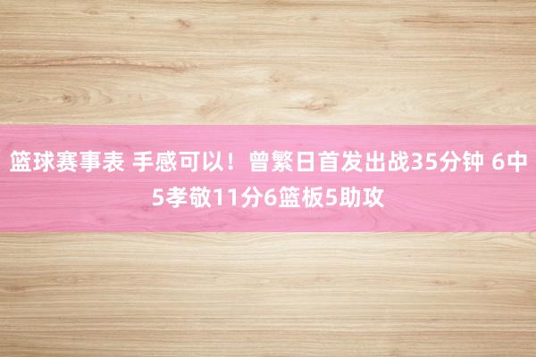 篮球赛事表 手感可以！曾繁日首发出战35分钟 6中5孝敬11分6篮板5助攻