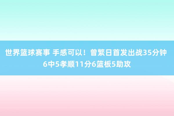 世界篮球赛事 手感可以！曾繁日首发出战35分钟 6中5孝顺11分6篮板5助攻