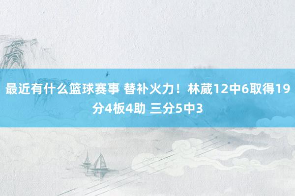 最近有什么篮球赛事 替补火力！林葳12中6取得19分4板4助 三分5中3