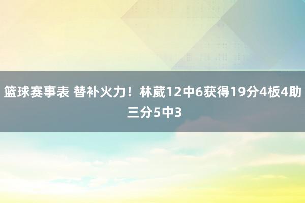 篮球赛事表 替补火力！林葳12中6获得19分4板4助 三分5中3