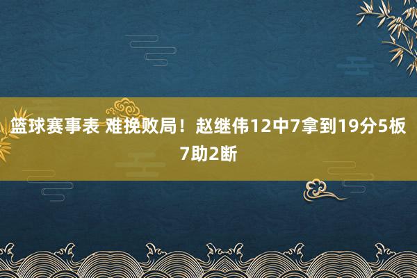 篮球赛事表 难挽败局！赵继伟12中7拿到19分5板7助2断