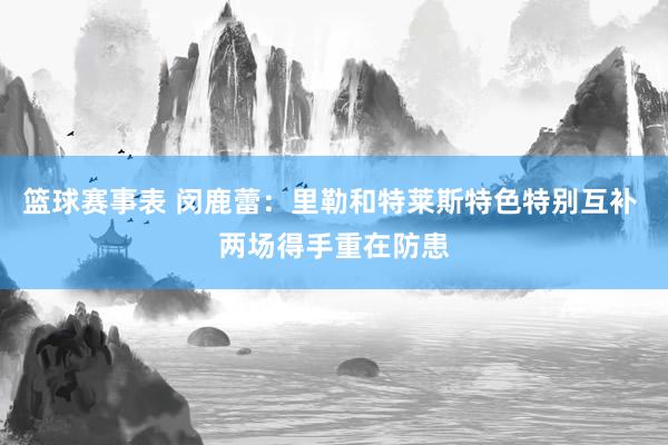 篮球赛事表 闵鹿蕾：里勒和特莱斯特色特别互补 两场得手重在防患