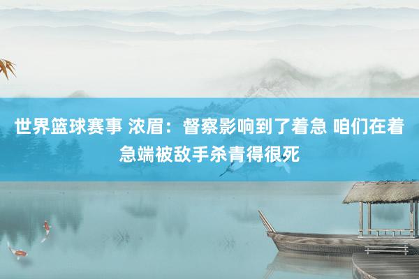 世界篮球赛事 浓眉：督察影响到了着急 咱们在着急端被敌手杀青得很死