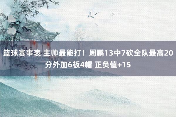 篮球赛事表 主帅最能打！周鹏13中7砍全队最高20分外加6板4帽 正负值+15