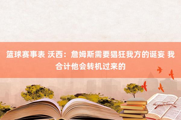 篮球赛事表 沃西：詹姆斯需要猖狂我方的诞妄 我合计他会转机过来的