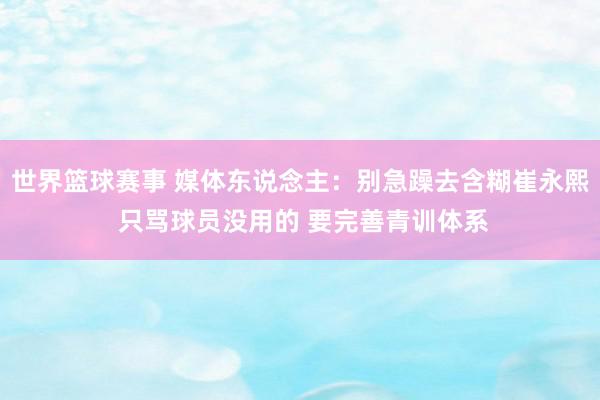 世界篮球赛事 媒体东说念主：别急躁去含糊崔永熙 只骂球员没用的 要完善青训体系