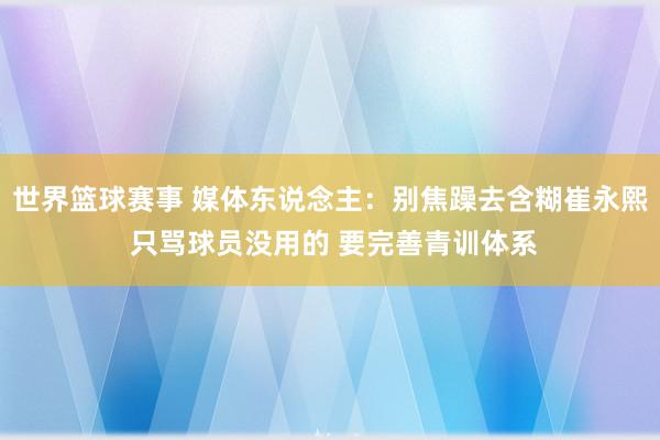 世界篮球赛事 媒体东说念主：别焦躁去含糊崔永熙 只骂球员没用的 要完善青训体系