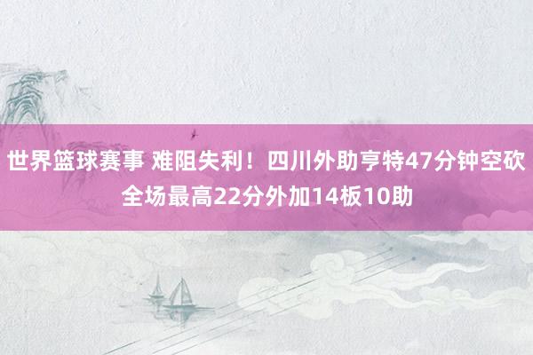 世界篮球赛事 难阻失利！四川外助亨特47分钟空砍全场最高22分外加14板10助