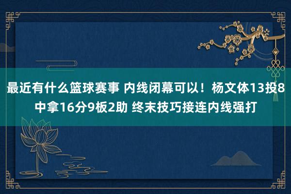 最近有什么篮球赛事 内线闭幕可以！杨文体13投8中拿16分9板2助 终末技巧接连内线强打