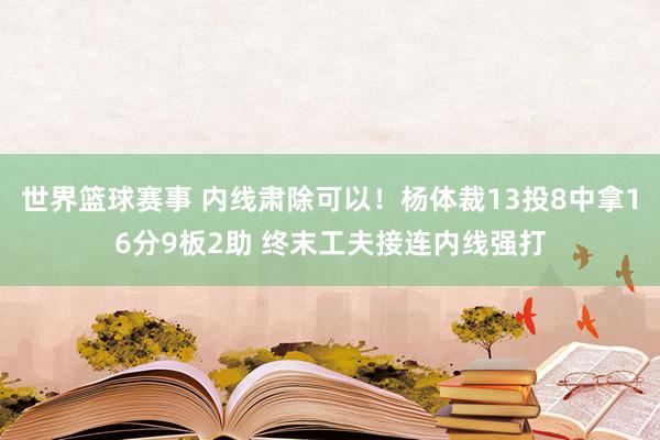 世界篮球赛事 内线肃除可以！杨体裁13投8中拿16分9板2助 终末工夫接连内线强打