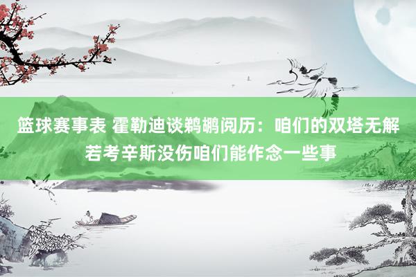 篮球赛事表 霍勒迪谈鹈鹕阅历：咱们的双塔无解 若考辛斯没伤咱们能作念一些事