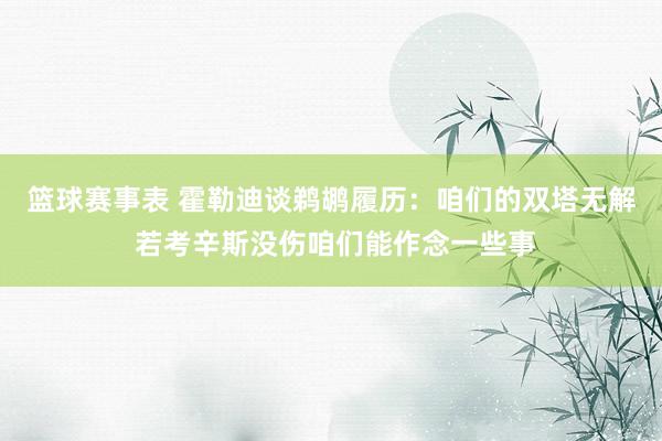 篮球赛事表 霍勒迪谈鹈鹕履历：咱们的双塔无解 若考辛斯没伤咱们能作念一些事