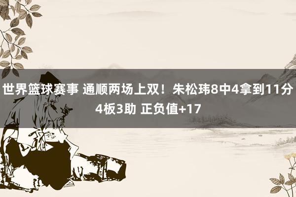 世界篮球赛事 通顺两场上双！朱松玮8中4拿到11分4板3助 正负值+17