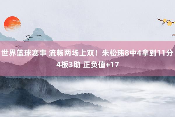 世界篮球赛事 流畅两场上双！朱松玮8中4拿到11分4板3助 正负值+17