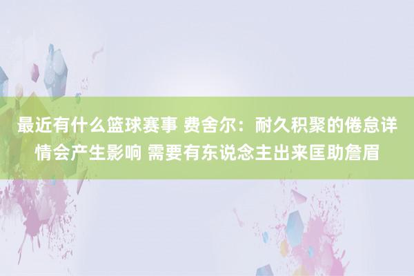 最近有什么篮球赛事 费舍尔：耐久积聚的倦怠详情会产生影响 需要有东说念主出来匡助詹眉