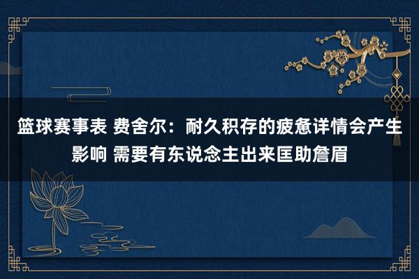 篮球赛事表 费舍尔：耐久积存的疲惫详情会产生影响 需要有东说念主出来匡助詹眉