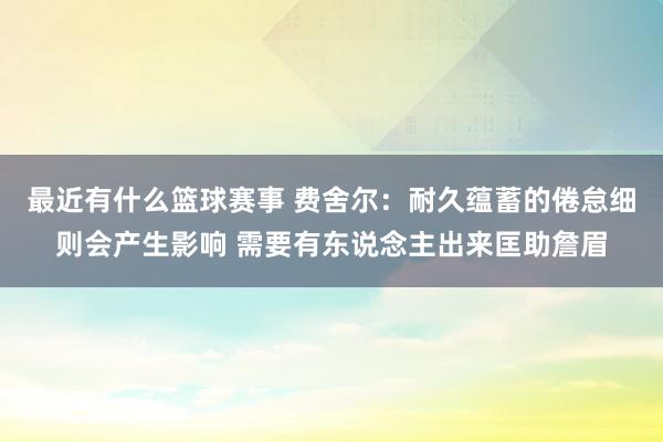 最近有什么篮球赛事 费舍尔：耐久蕴蓄的倦怠细则会产生影响 需要有东说念主出来匡助詹眉