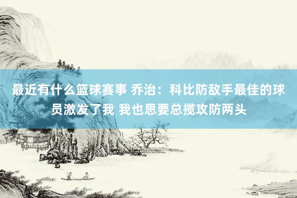 最近有什么篮球赛事 乔治：科比防敌手最佳的球员激发了我 我也思要总揽攻防两头