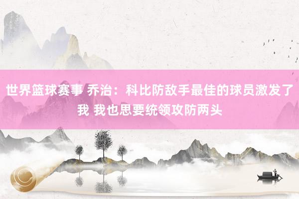 世界篮球赛事 乔治：科比防敌手最佳的球员激发了我 我也思要统领攻防两头