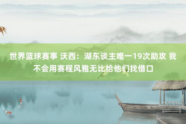 世界篮球赛事 沃西：湖东谈主唯一19次助攻 我不会用赛程风雅无比给他们找借口