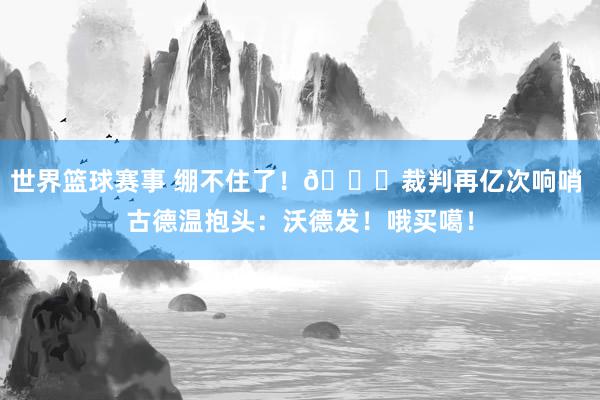 世界篮球赛事 绷不住了！😂裁判再亿次响哨 古德温抱头：沃德发！哦买噶！