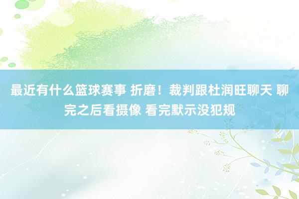 最近有什么篮球赛事 折磨！裁判跟杜润旺聊天 聊完之后看摄像 看完默示没犯规