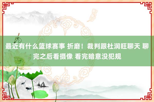 最近有什么篮球赛事 折磨！裁判跟杜润旺聊天 聊完之后看摄像 看完暗意没犯规