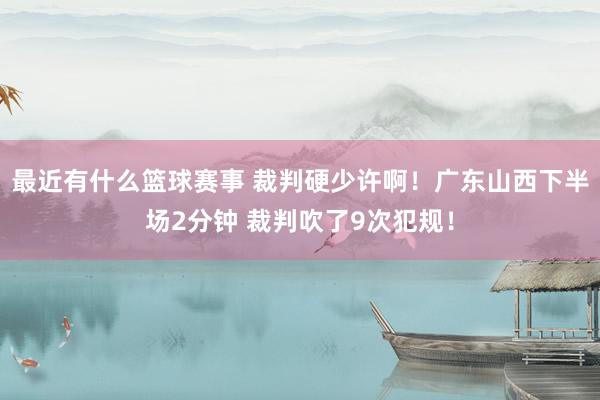 最近有什么篮球赛事 裁判硬少许啊！广东山西下半场2分钟 裁判吹了9次犯规！