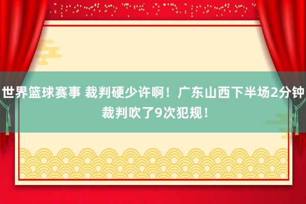 世界篮球赛事 裁判硬少许啊！广东山西下半场2分钟 裁判吹了9次犯规！