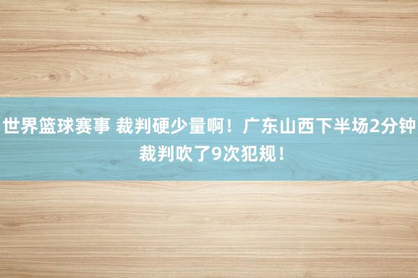 世界篮球赛事 裁判硬少量啊！广东山西下半场2分钟 裁判吹了9次犯规！