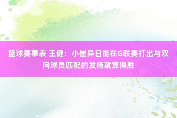 篮球赛事表 王健：小崔异日能在G联赛打出与双向球员匹配的发扬就算得胜