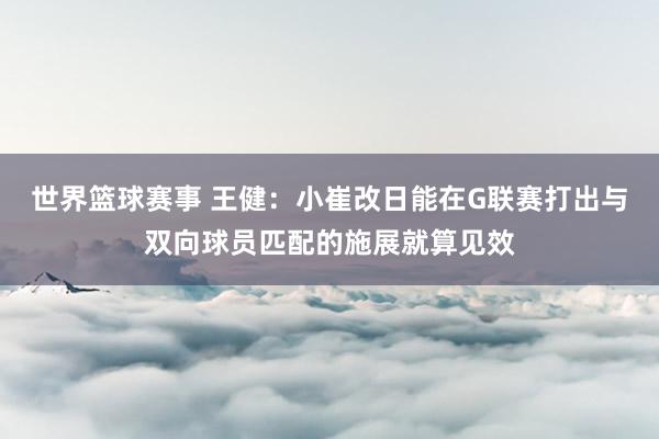 世界篮球赛事 王健：小崔改日能在G联赛打出与双向球员匹配的施展就算见效