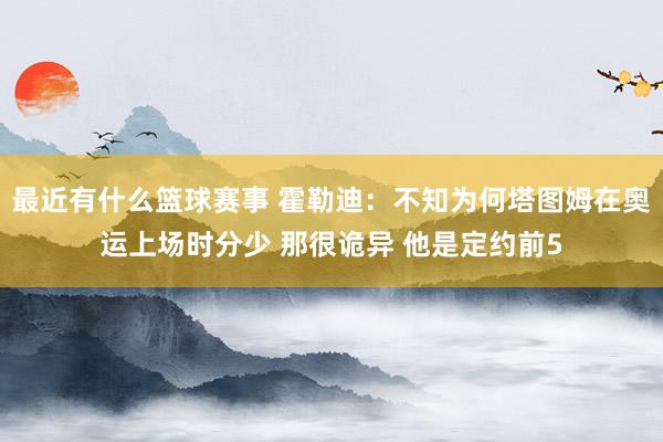 最近有什么篮球赛事 霍勒迪：不知为何塔图姆在奥运上场时分少 那很诡异 他是定约前5