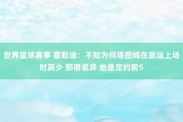 世界篮球赛事 霍勒迪：不知为何塔图姆在奥运上场时辰少 那很诡异 他是定约前5