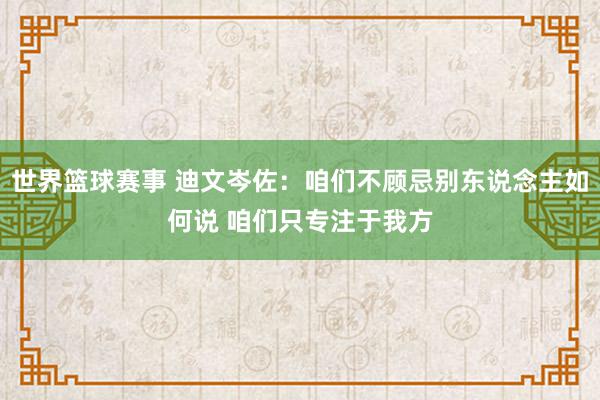 世界篮球赛事 迪文岑佐：咱们不顾忌别东说念主如何说 咱们只专注于我方