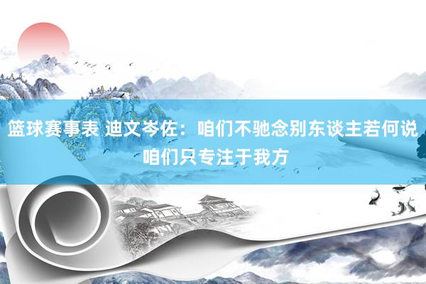 篮球赛事表 迪文岑佐：咱们不驰念别东谈主若何说 咱们只专注于我方