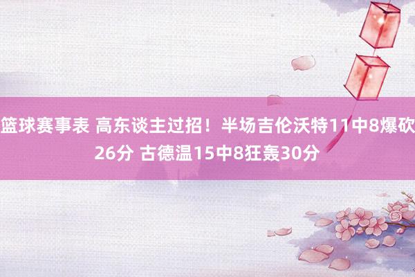 篮球赛事表 高东谈主过招！半场吉伦沃特11中8爆砍26分 古德温15中8狂轰30分