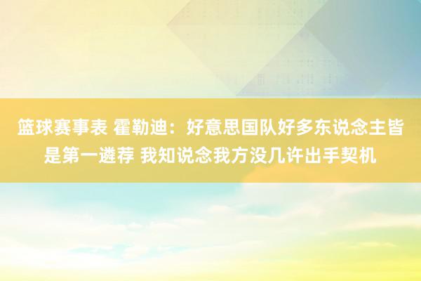 篮球赛事表 霍勒迪：好意思国队好多东说念主皆是第一遴荐 我知说念我方没几许出手契机